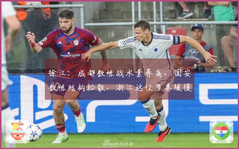 徐江：成都教练战术素养高，国安教练结构松散，浙江这位节奏缓慢