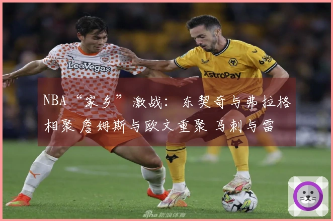NBA“家乡”激战：东契奇与弗拉格相聚 詹姆斯与欧文重聚 马刺与雷霆激情碰撞