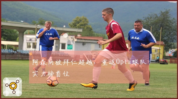 阿森纳被拜仁超越，重返Opta球队实力榜首位