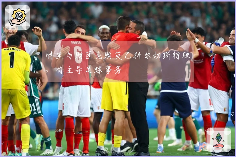 特里与财团竞购英乙科尔切斯特联，将主导足球事务