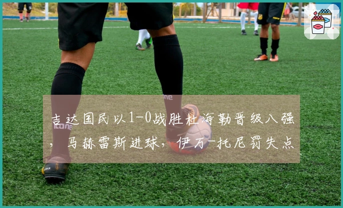 吉达国民以1-0战胜杜海勒晋级八强，马赫雷斯进球，伊万-托尼罚失点球