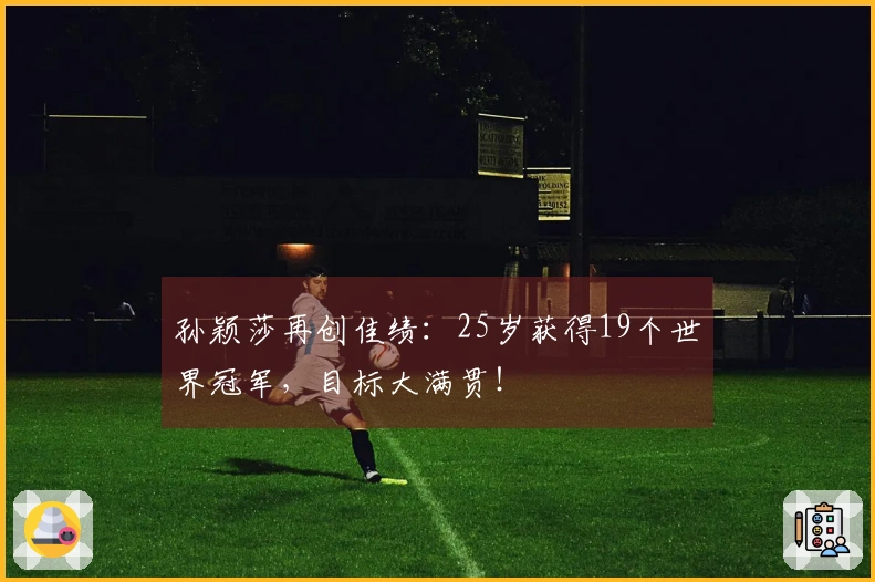 孙颖莎再创佳绩：25岁获得19个世界冠军，目标大满贯！