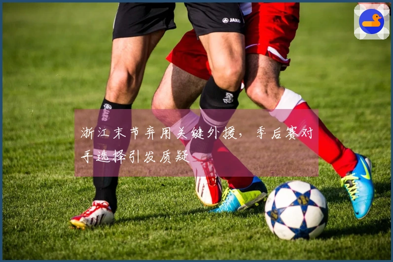 浙江末节弃用关键外援，季后赛对手选择引发质疑