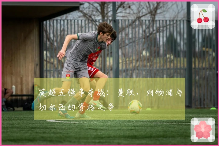 英超五强争夺战：曼联、利物浦与切尔西的资格之争