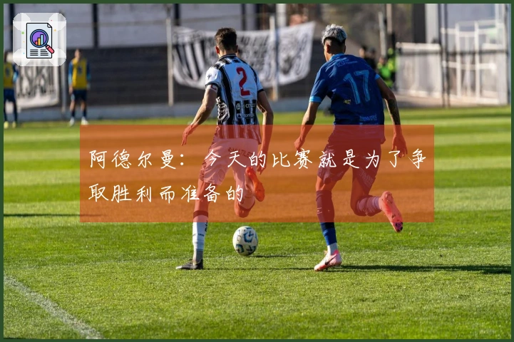 阿德尔曼：今天的比赛就是为了争取胜利而准备的