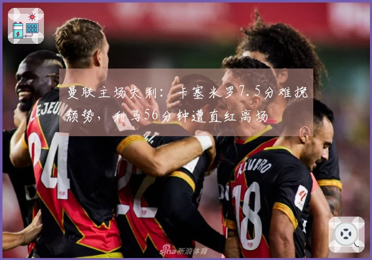 曼联主场失利：卡塞米罗7.5分难挽颓势，利马56分钟遭直红离场