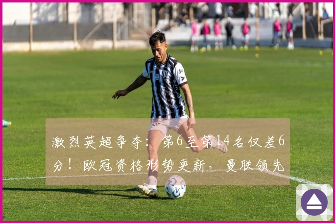 激烈英超争夺：第6至第14名仅差6分！欧冠资格形势更新，曼联领先切尔西7分