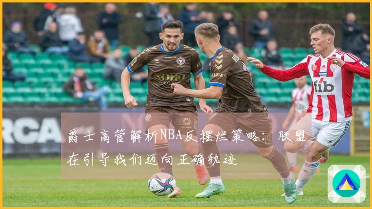 爵士高管解析NBA反摆烂策略：联盟在引导我们迈向正确轨迹