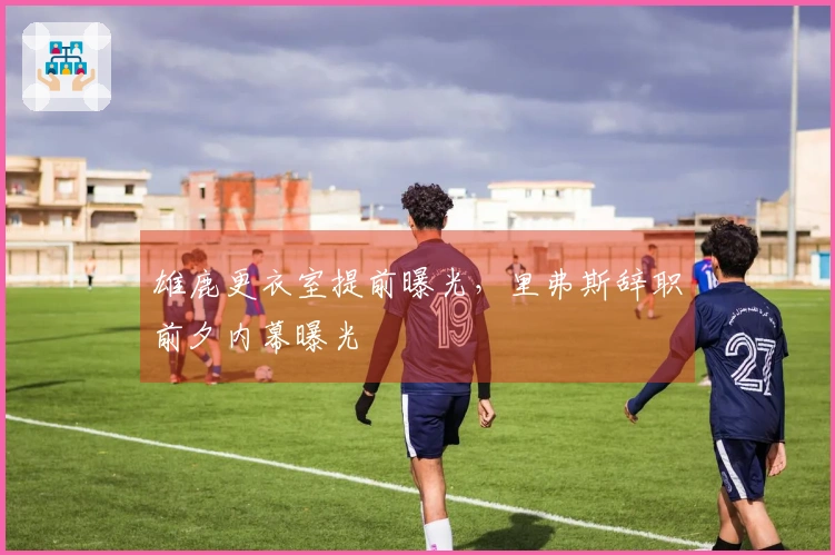 雄鹿更衣室提前曝光，里弗斯辞职前夕内幕曝光