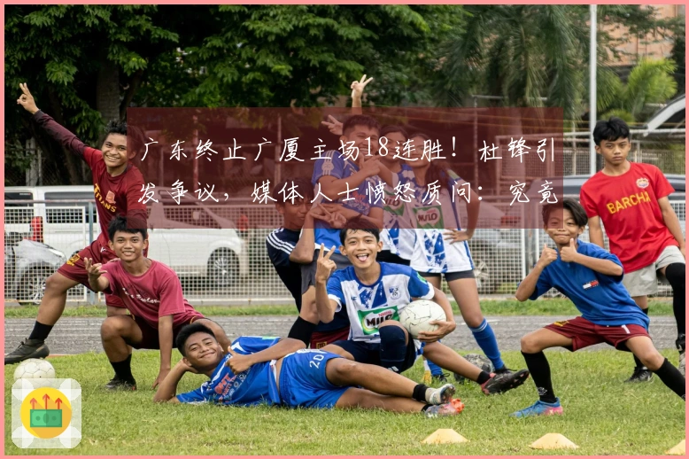 广东终止广厦主场18连胜！杜锋引发争议，媒体人士愤怒质问：究竟意欲何为