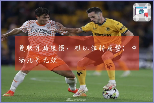 曼联开局缓慢，难以扭转局势；中场几乎无效