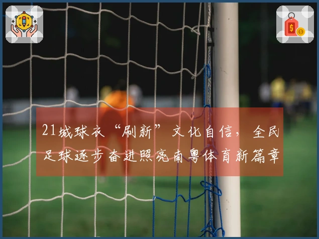 21城球衣“刷新”文化自信，全民足球逐步奋进照亮南粤体育新篇章