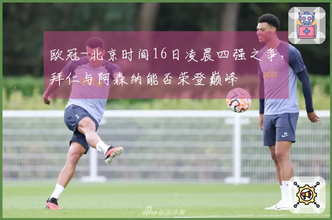 欧冠-北京时间16日凌晨四强之争，拜仁与阿森纳能否荣登巅峰