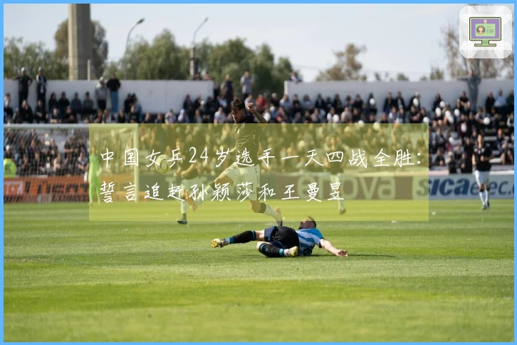 中国女乒24岁选手一天四战全胜：誓言追赶孙颖莎和王曼昱