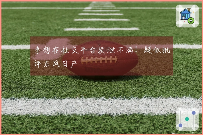 李想在社交平台发泄不满！疑似批评东风日产