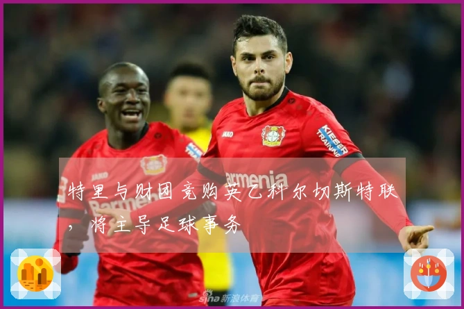 特里与财团竞购英乙科尔切斯特联，将主导足球事务