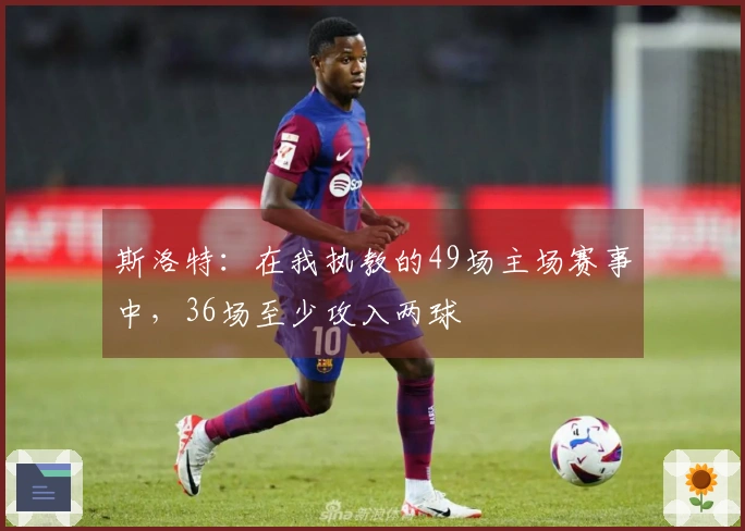 斯洛特：在我执教的49场主场赛事中，36场至少攻入两球