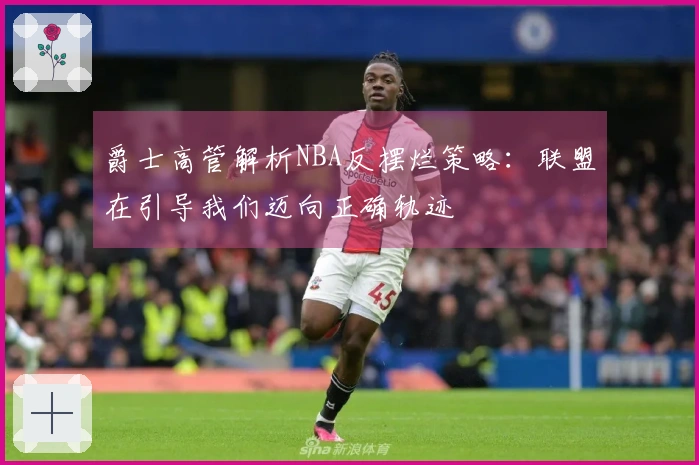 爵士高管解析NBA反摆烂策略：联盟在引导我们迈向正确轨迹
