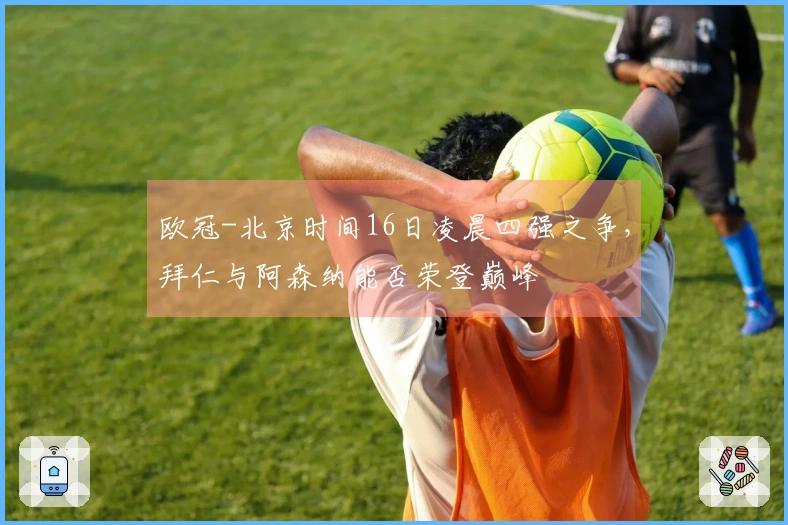 欧冠-北京时间16日凌晨四强之争，拜仁与阿森纳能否荣登巅峰