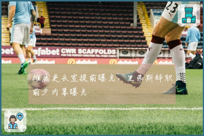 雄鹿更衣室提前曝光，里弗斯辞职前夕内幕曝光