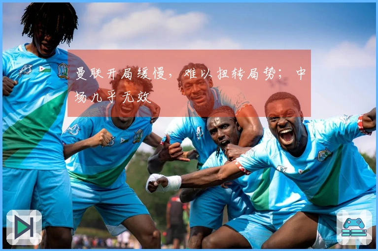 曼联开局缓慢，难以扭转局势；中场几乎无效