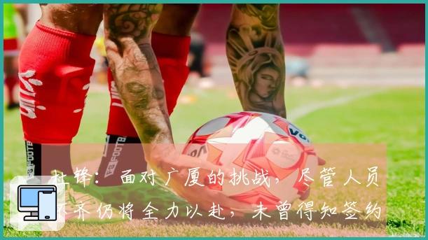 杜锋：面对广厦的挑战，尽管人员不齐仍将全力以赴，未曾得知签约新外援的消息