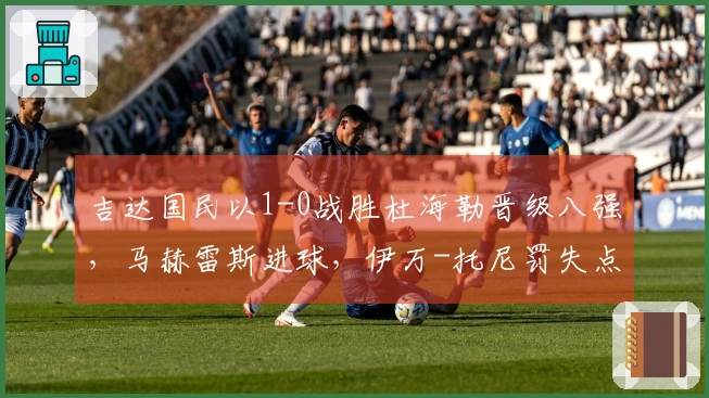 吉达国民以1-0战胜杜海勒晋级八强，马赫雷斯进球，伊万-托尼罚失点球