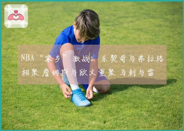 NBA“家乡”激战：东契奇与弗拉格相聚 詹姆斯与欧文重聚 马刺与雷霆激情碰撞