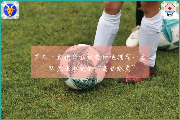 罗布·爱德华兹被告知他拥有一名狼队无法承受的“高价球员”