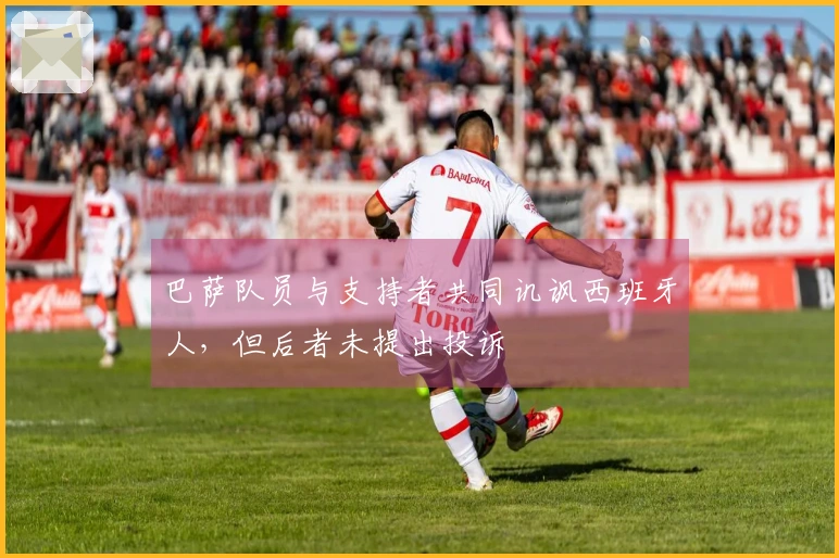 巴萨队员与支持者共同讥讽西班牙人，但后者未提出投诉
