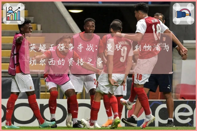 英超五强争夺战：曼联、利物浦与切尔西的资格之争